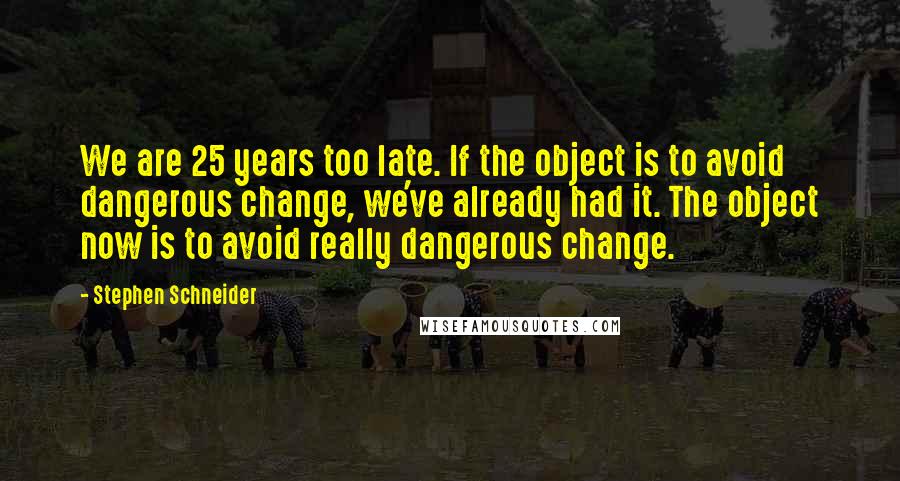 Stephen Schneider Quotes: We are 25 years too late. If the object is to avoid dangerous change, we've already had it. The object now is to avoid really dangerous change.
