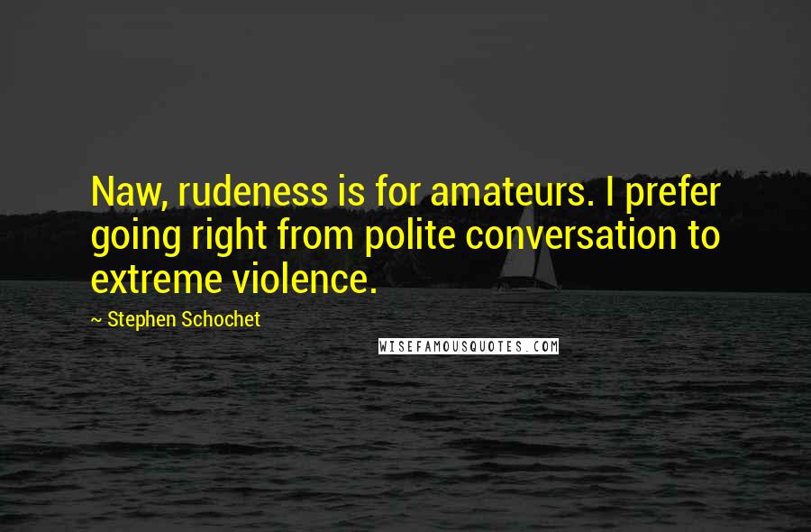Stephen Schochet Quotes: Naw, rudeness is for amateurs. I prefer going right from polite conversation to extreme violence.