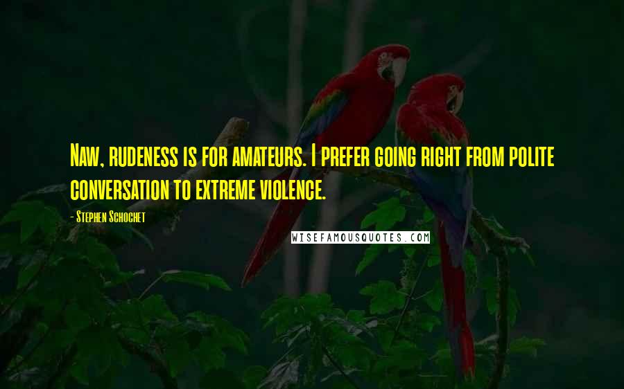 Stephen Schochet Quotes: Naw, rudeness is for amateurs. I prefer going right from polite conversation to extreme violence.