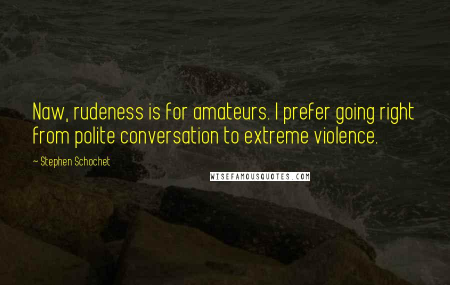 Stephen Schochet Quotes: Naw, rudeness is for amateurs. I prefer going right from polite conversation to extreme violence.