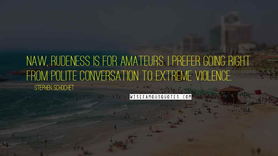 Stephen Schochet Quotes: Naw, rudeness is for amateurs. I prefer going right from polite conversation to extreme violence.