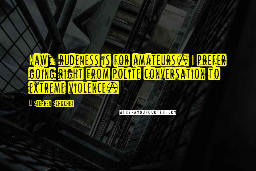 Stephen Schochet Quotes: Naw, rudeness is for amateurs. I prefer going right from polite conversation to extreme violence.