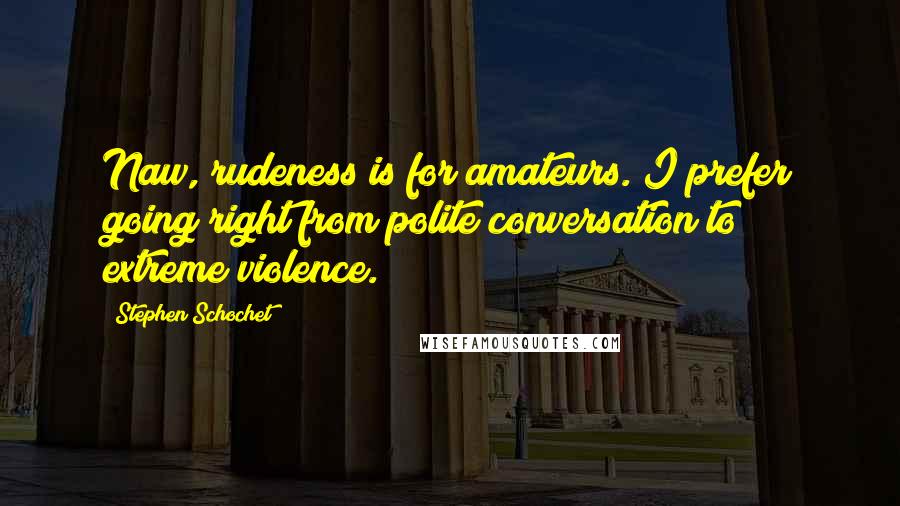 Stephen Schochet Quotes: Naw, rudeness is for amateurs. I prefer going right from polite conversation to extreme violence.