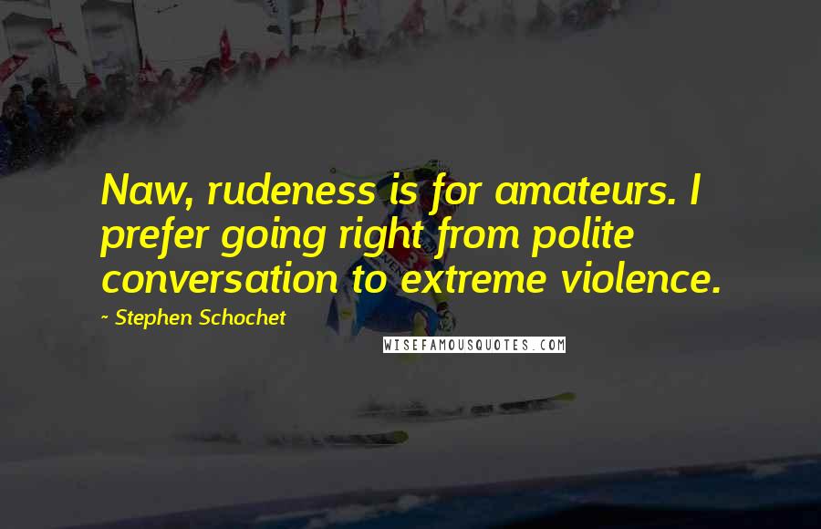 Stephen Schochet Quotes: Naw, rudeness is for amateurs. I prefer going right from polite conversation to extreme violence.