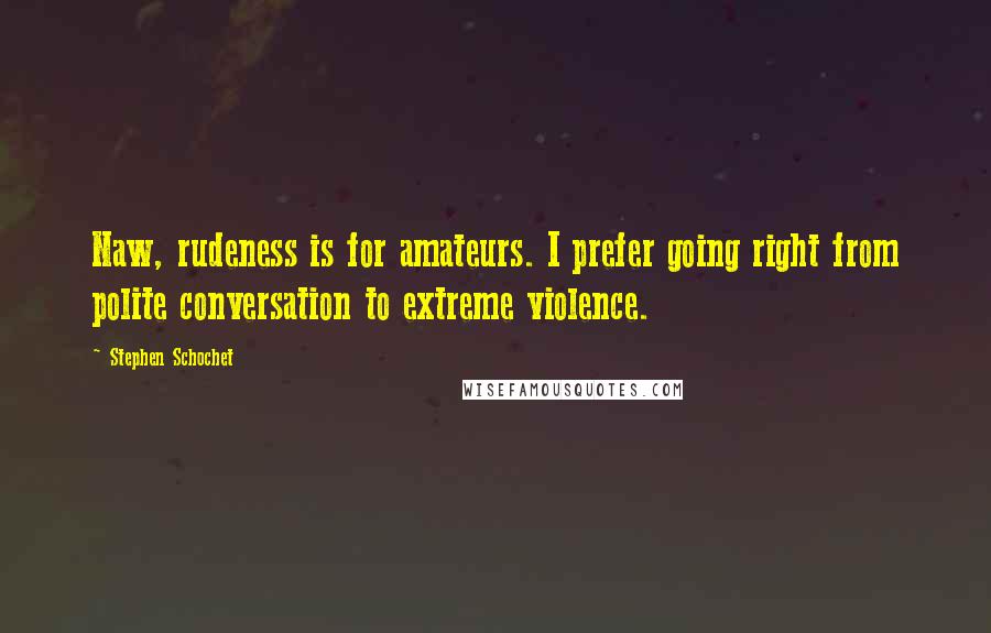 Stephen Schochet Quotes: Naw, rudeness is for amateurs. I prefer going right from polite conversation to extreme violence.