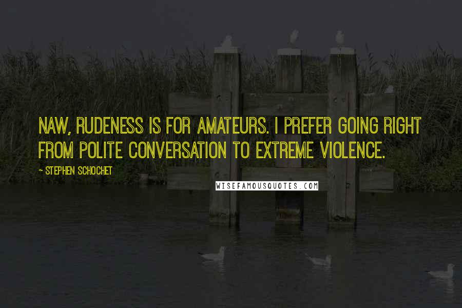 Stephen Schochet Quotes: Naw, rudeness is for amateurs. I prefer going right from polite conversation to extreme violence.