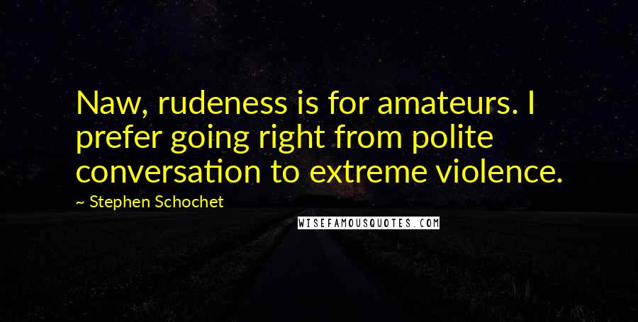 Stephen Schochet Quotes: Naw, rudeness is for amateurs. I prefer going right from polite conversation to extreme violence.