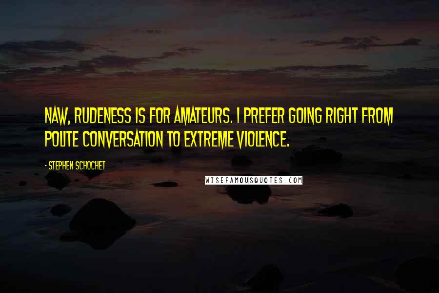 Stephen Schochet Quotes: Naw, rudeness is for amateurs. I prefer going right from polite conversation to extreme violence.