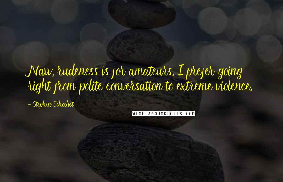 Stephen Schochet Quotes: Naw, rudeness is for amateurs. I prefer going right from polite conversation to extreme violence.