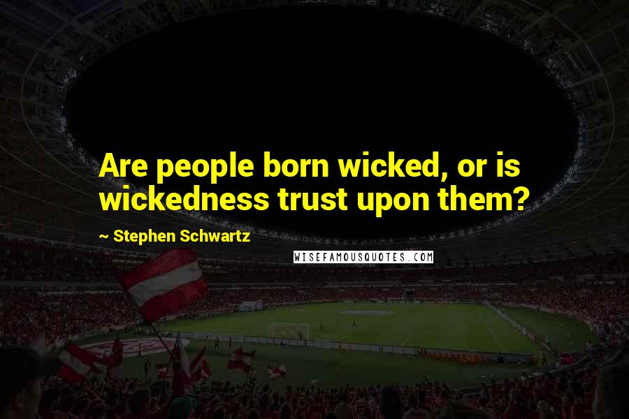 Stephen Schwartz Quotes: Are people born wicked, or is wickedness trust upon them?