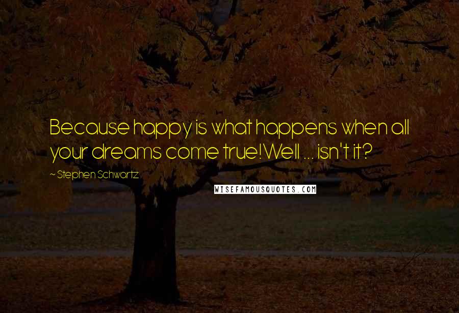 Stephen Schwartz Quotes: Because happy is what happens when all your dreams come true!Well ... isn't it?