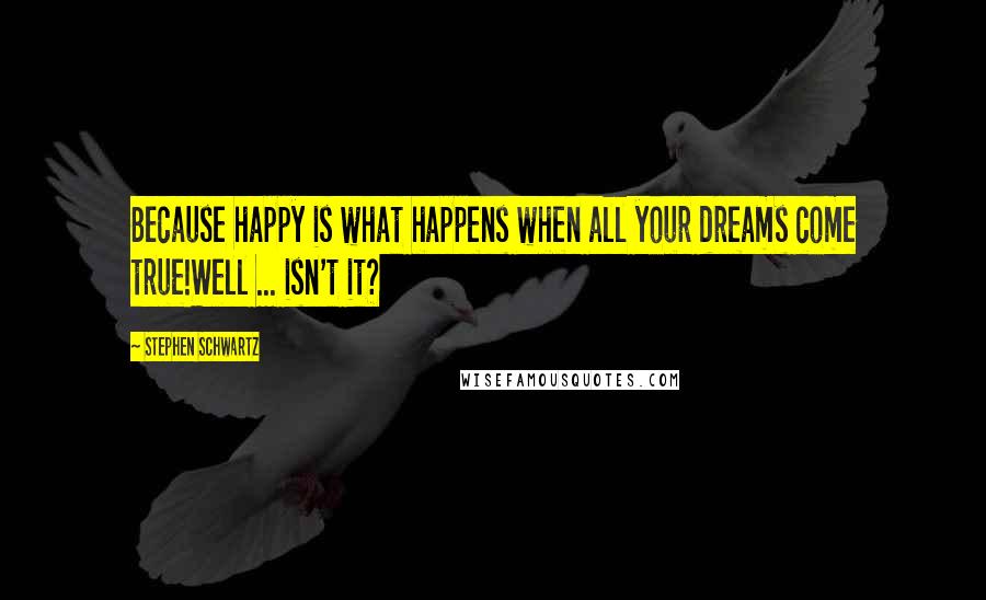 Stephen Schwartz Quotes: Because happy is what happens when all your dreams come true!Well ... isn't it?