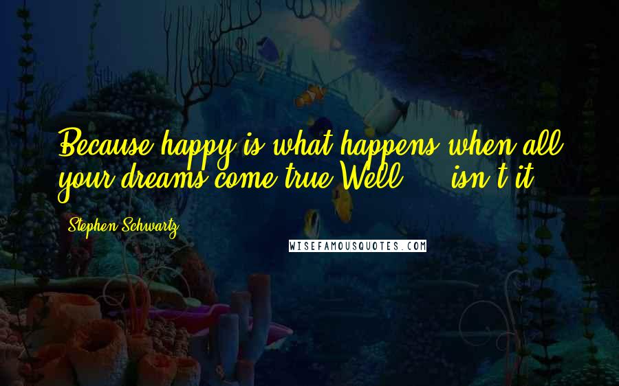 Stephen Schwartz Quotes: Because happy is what happens when all your dreams come true!Well ... isn't it?