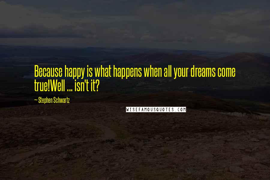 Stephen Schwartz Quotes: Because happy is what happens when all your dreams come true!Well ... isn't it?