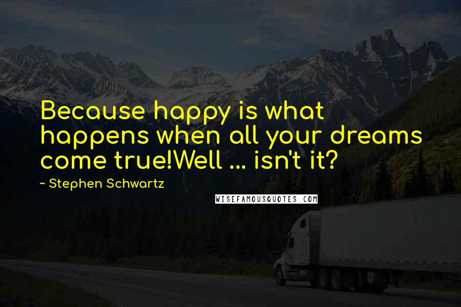 Stephen Schwartz Quotes: Because happy is what happens when all your dreams come true!Well ... isn't it?