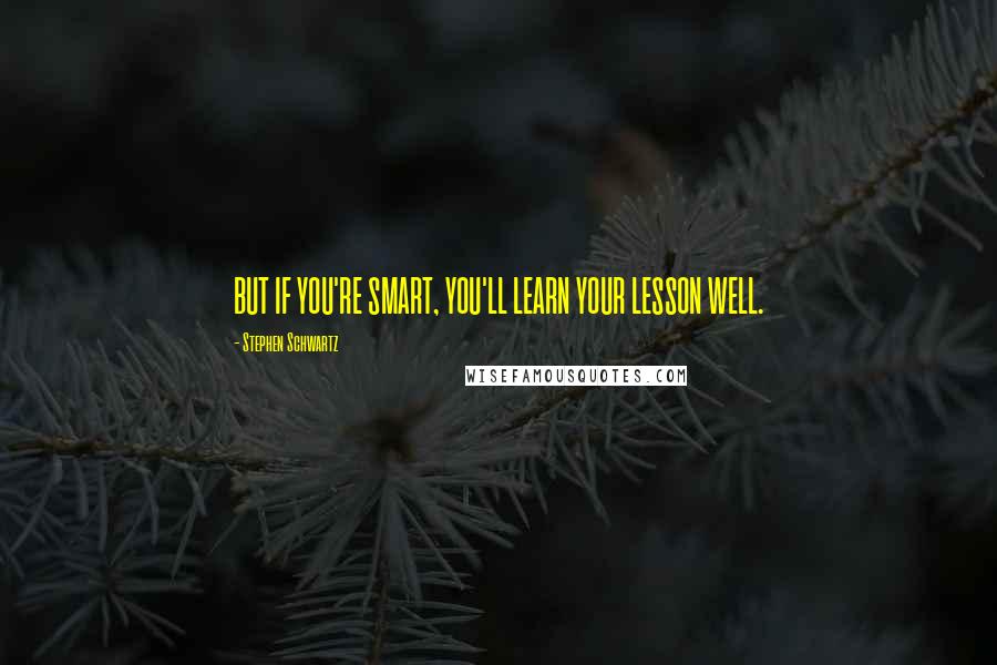 Stephen Schwartz Quotes: BUT IF YOU'RE SMART, YOU'LL LEARN YOUR LESSON WELL.