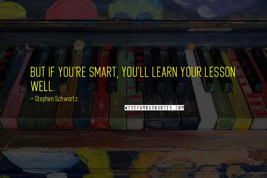 Stephen Schwartz Quotes: BUT IF YOU'RE SMART, YOU'LL LEARN YOUR LESSON WELL.