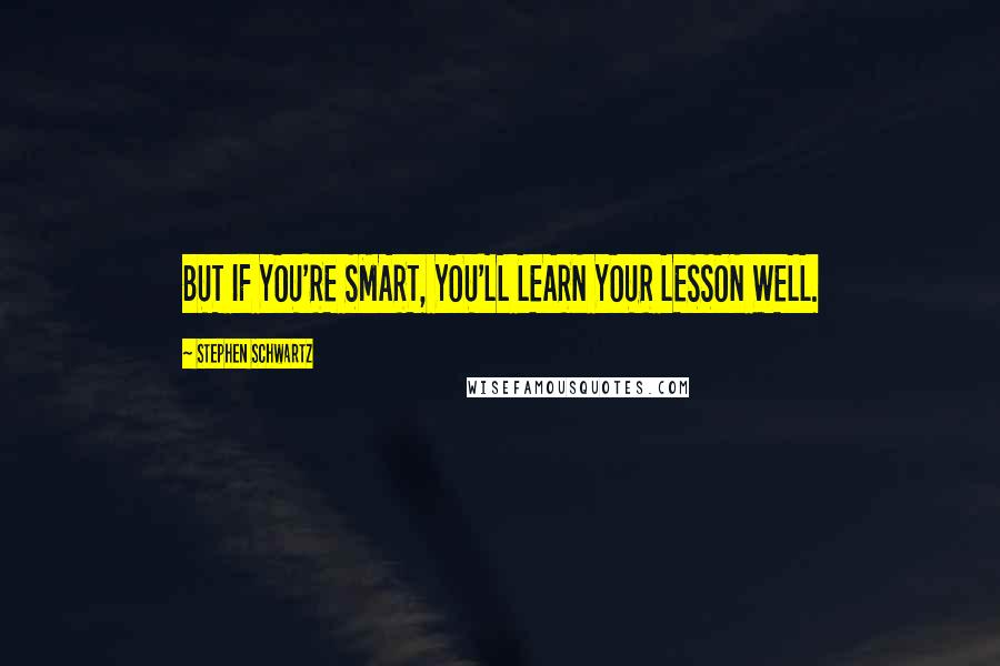 Stephen Schwartz Quotes: BUT IF YOU'RE SMART, YOU'LL LEARN YOUR LESSON WELL.