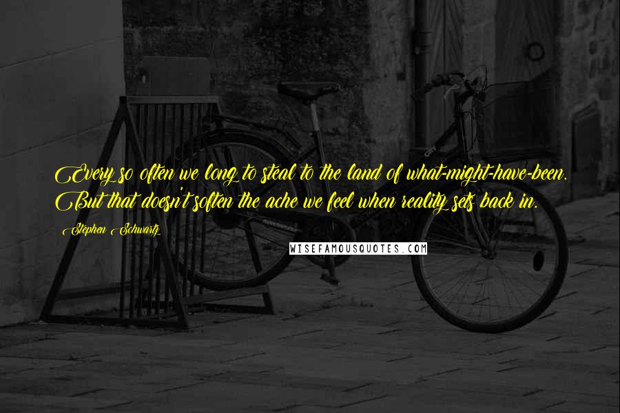 Stephen Schwartz Quotes: Every so often we long to steal to the land of what-might-have-been. But that doesn't soften the ache we feel when reality sets back in.