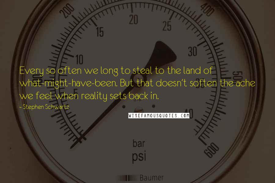 Stephen Schwartz Quotes: Every so often we long to steal to the land of what-might-have-been. But that doesn't soften the ache we feel when reality sets back in.