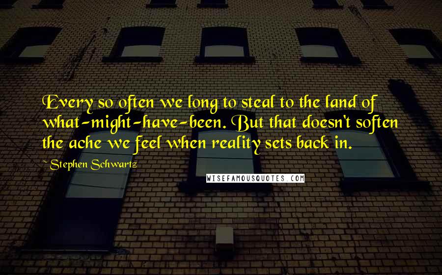 Stephen Schwartz Quotes: Every so often we long to steal to the land of what-might-have-been. But that doesn't soften the ache we feel when reality sets back in.
