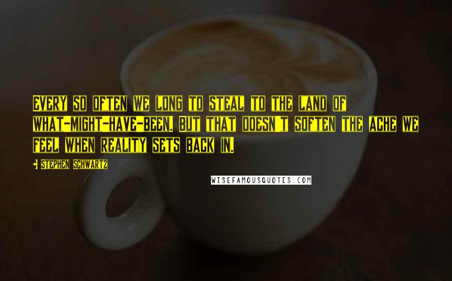 Stephen Schwartz Quotes: Every so often we long to steal to the land of what-might-have-been. But that doesn't soften the ache we feel when reality sets back in.