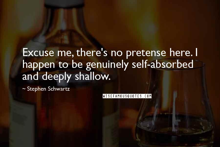 Stephen Schwartz Quotes: Excuse me, there's no pretense here. I happen to be genuinely self-absorbed and deeply shallow.