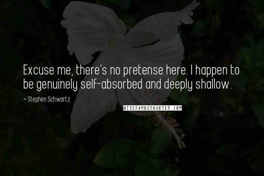 Stephen Schwartz Quotes: Excuse me, there's no pretense here. I happen to be genuinely self-absorbed and deeply shallow.