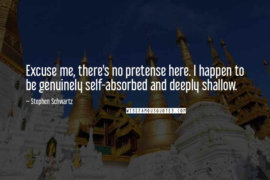 Stephen Schwartz Quotes: Excuse me, there's no pretense here. I happen to be genuinely self-absorbed and deeply shallow.