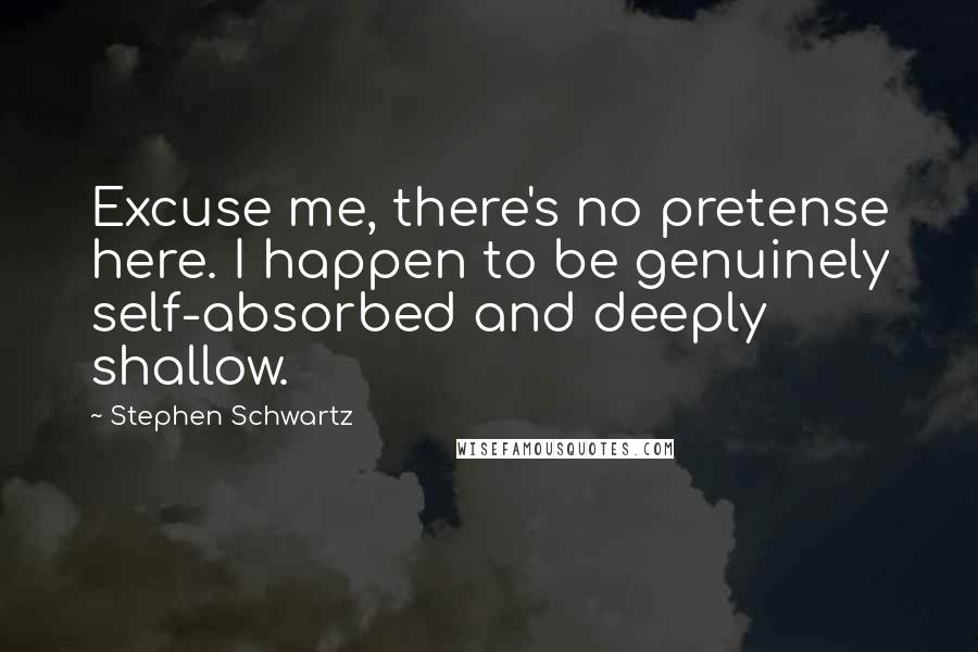 Stephen Schwartz Quotes: Excuse me, there's no pretense here. I happen to be genuinely self-absorbed and deeply shallow.
