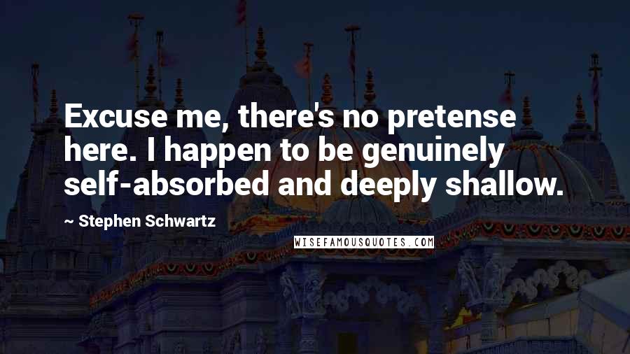 Stephen Schwartz Quotes: Excuse me, there's no pretense here. I happen to be genuinely self-absorbed and deeply shallow.