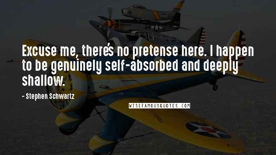 Stephen Schwartz Quotes: Excuse me, there's no pretense here. I happen to be genuinely self-absorbed and deeply shallow.