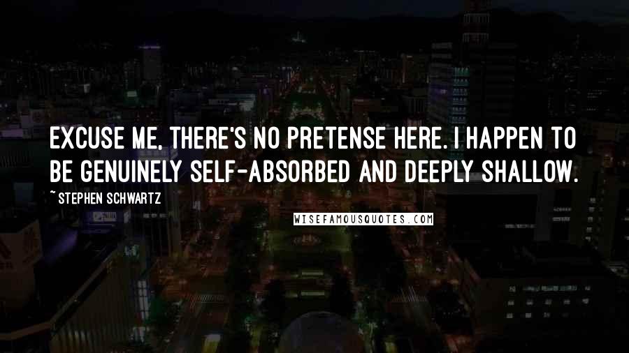 Stephen Schwartz Quotes: Excuse me, there's no pretense here. I happen to be genuinely self-absorbed and deeply shallow.