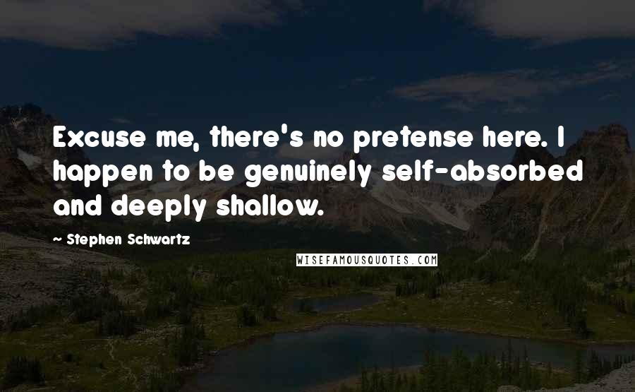 Stephen Schwartz Quotes: Excuse me, there's no pretense here. I happen to be genuinely self-absorbed and deeply shallow.