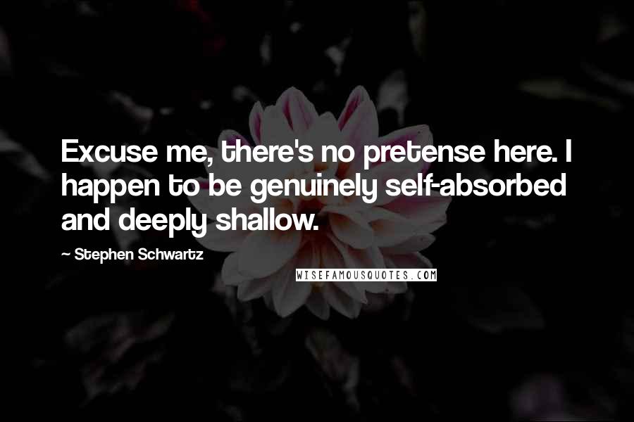 Stephen Schwartz Quotes: Excuse me, there's no pretense here. I happen to be genuinely self-absorbed and deeply shallow.