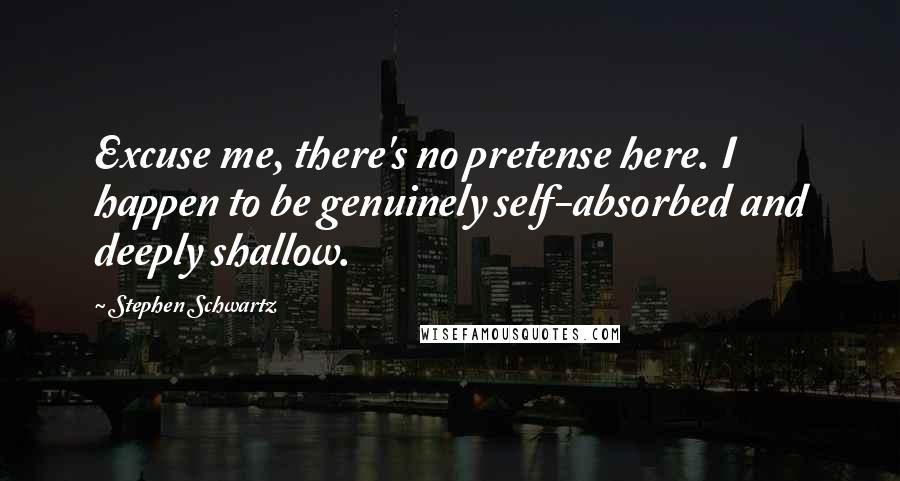 Stephen Schwartz Quotes: Excuse me, there's no pretense here. I happen to be genuinely self-absorbed and deeply shallow.