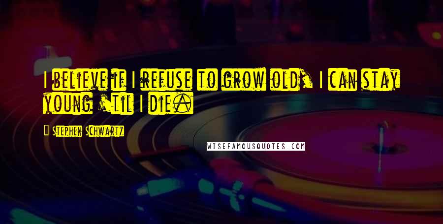 Stephen Schwartz Quotes: I believe if I refuse to grow old, I can stay young 'til I die.