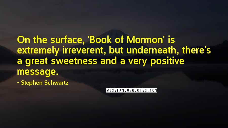 Stephen Schwartz Quotes: On the surface, 'Book of Mormon' is extremely irreverent, but underneath, there's a great sweetness and a very positive message.