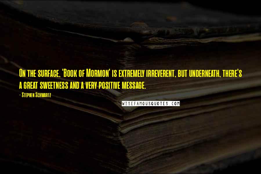 Stephen Schwartz Quotes: On the surface, 'Book of Mormon' is extremely irreverent, but underneath, there's a great sweetness and a very positive message.