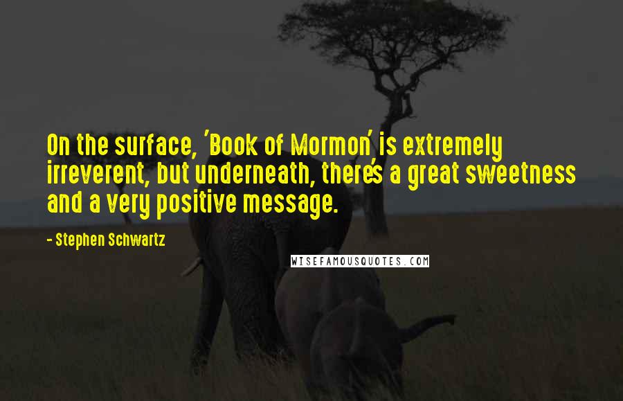 Stephen Schwartz Quotes: On the surface, 'Book of Mormon' is extremely irreverent, but underneath, there's a great sweetness and a very positive message.