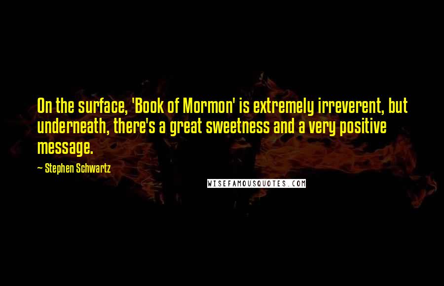 Stephen Schwartz Quotes: On the surface, 'Book of Mormon' is extremely irreverent, but underneath, there's a great sweetness and a very positive message.