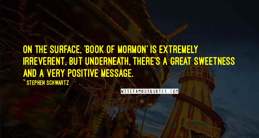 Stephen Schwartz Quotes: On the surface, 'Book of Mormon' is extremely irreverent, but underneath, there's a great sweetness and a very positive message.