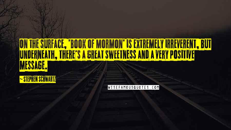 Stephen Schwartz Quotes: On the surface, 'Book of Mormon' is extremely irreverent, but underneath, there's a great sweetness and a very positive message.