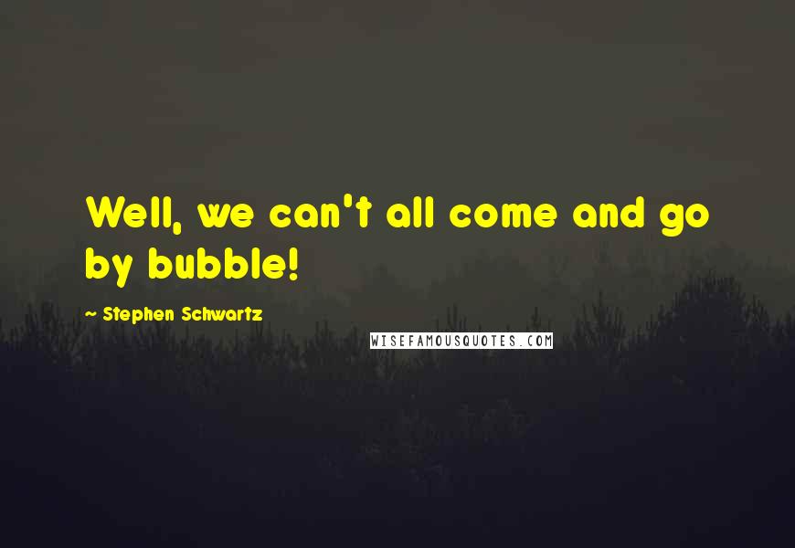 Stephen Schwartz Quotes: Well, we can't all come and go by bubble!