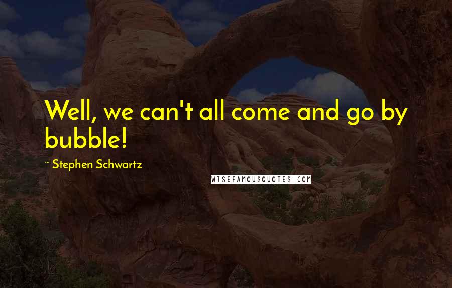 Stephen Schwartz Quotes: Well, we can't all come and go by bubble!