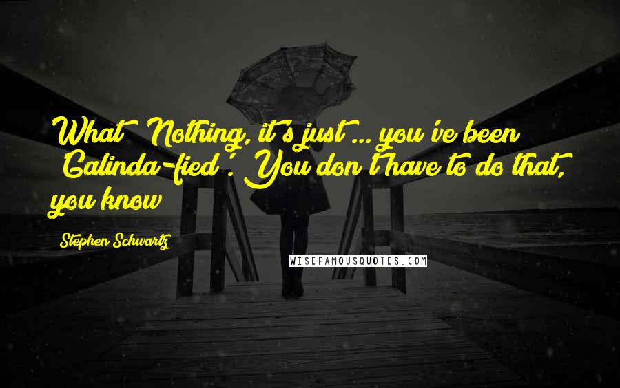 Stephen Schwartz Quotes: What?""Nothing, it's just ... you've been 'Galinda-fied'. You don't have to do that, you know?