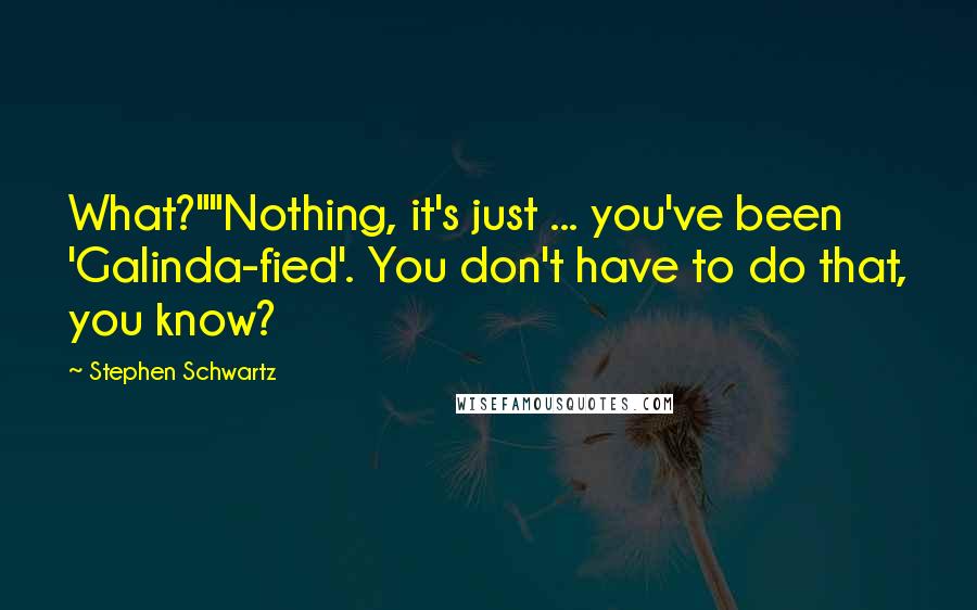 Stephen Schwartz Quotes: What?""Nothing, it's just ... you've been 'Galinda-fied'. You don't have to do that, you know?