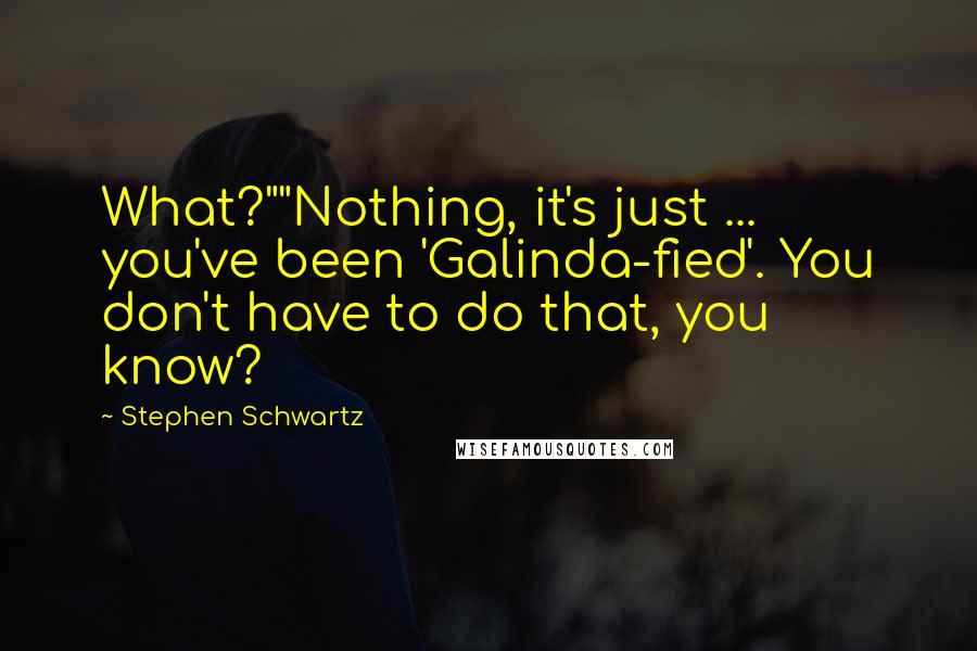 Stephen Schwartz Quotes: What?""Nothing, it's just ... you've been 'Galinda-fied'. You don't have to do that, you know?