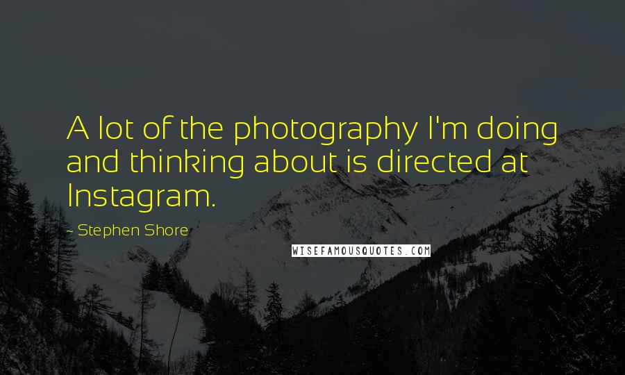 Stephen Shore Quotes: A lot of the photography I'm doing and thinking about is directed at Instagram.