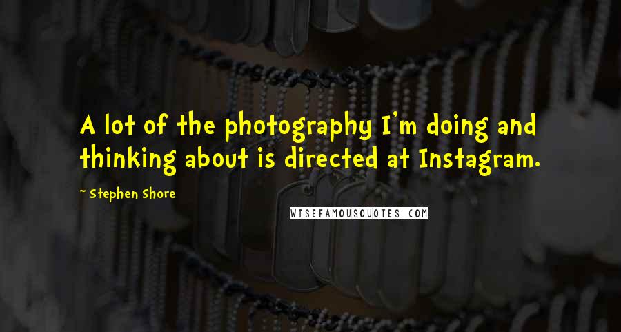 Stephen Shore Quotes: A lot of the photography I'm doing and thinking about is directed at Instagram.